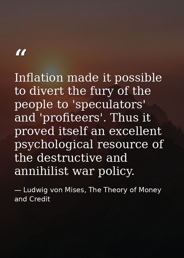 Inflation made it possible to divert the fury of the people to 'speculators' and 'profiteers'. Thus it proved itself an  — Ludwig von Mises, The Theory of Money and Credit