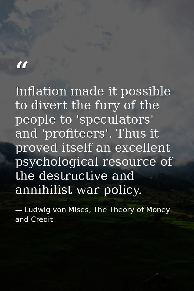 Inflation made it possible to divert the fury of the people to 'speculators' and 'profiteers'. Thus it proved itself an  — Ludwig von Mises, The Theory of Money and Credit