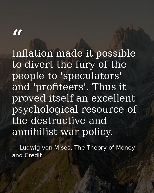 Inflation made it possible to divert the fury of the people to 'speculators' and 'profiteers'. Thus it proved itself an  — Ludwig von Mises, The Theory of Money and Credit