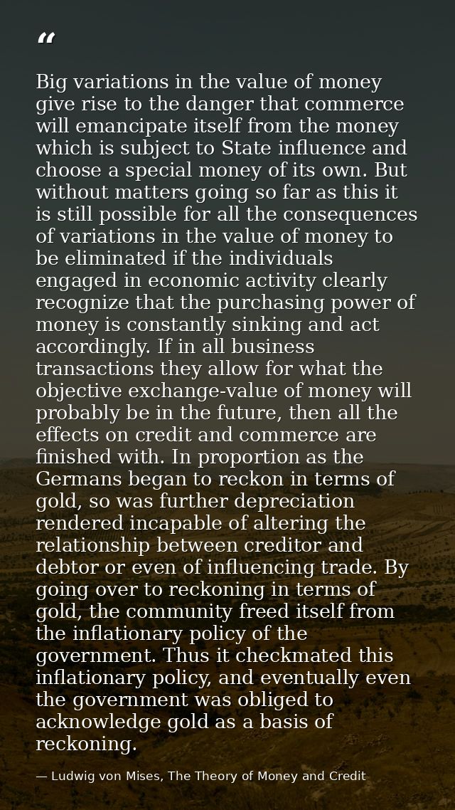 Big variations in the value of money give rise to the danger that commerce will emancipate itself from the money which i — Ludwig von Mises, The Theory of Money and Credit