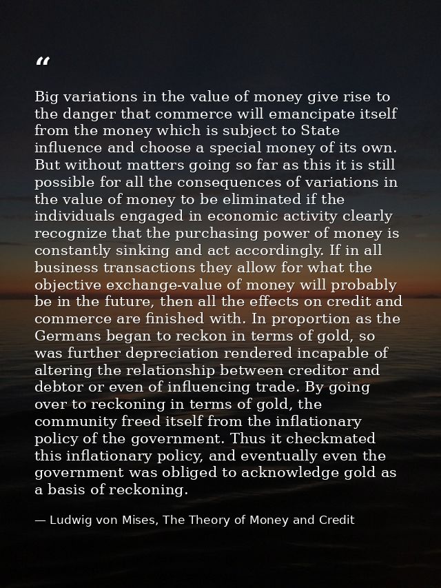 Big variations in the value of money give rise to the danger that commerce will emancipate itself from the money which i — Ludwig von Mises, The Theory of Money and Credit