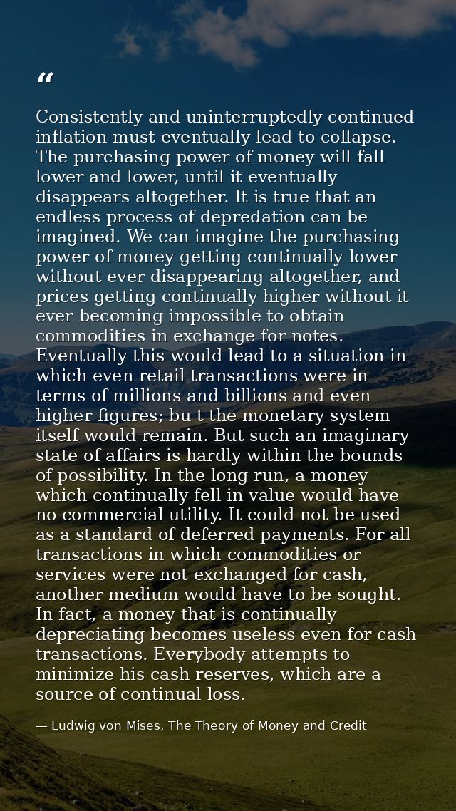Consistently and uninterruptedly continued inflation must eventually lead to collapse. The purchasing power of money wil — Ludwig von Mises, The Theory of Money and Credit