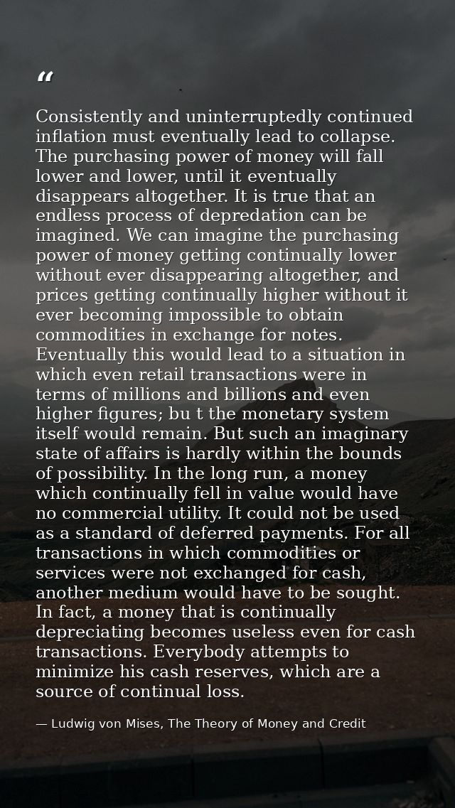 Consistently and uninterruptedly continued inflation must eventually lead to collapse. The purchasing power of money wil — Ludwig von Mises, The Theory of Money and Credit