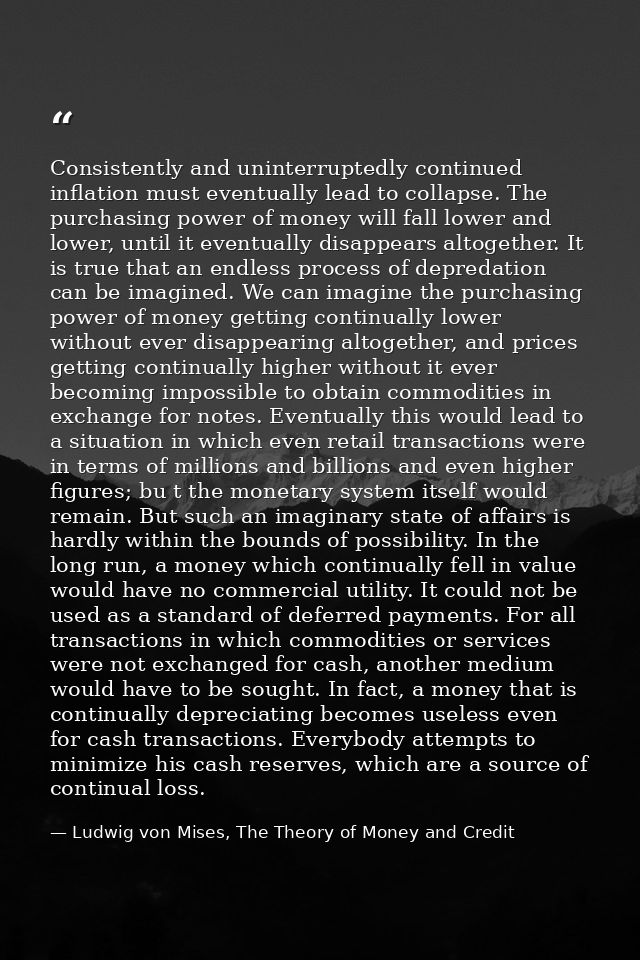 Consistently and uninterruptedly continued inflation must eventually lead to collapse. The purchasing power of money wil — Ludwig von Mises, The Theory of Money and Credit