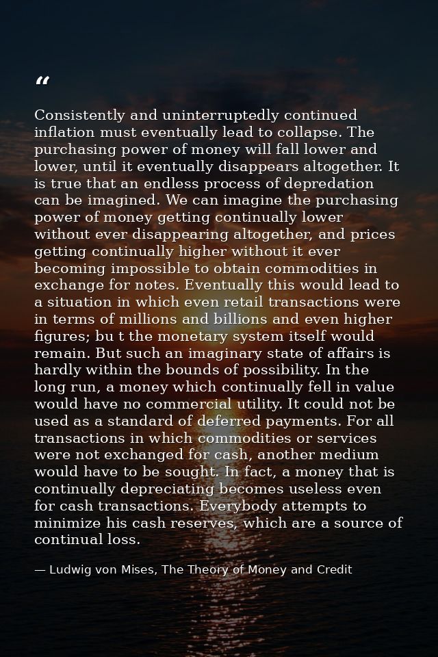 Consistently and uninterruptedly continued inflation must eventually lead to collapse. The purchasing power of money wil — Ludwig von Mises, The Theory of Money and Credit