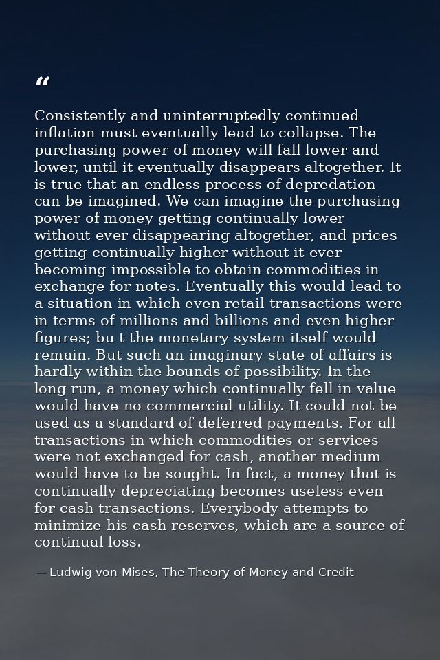 Consistently and uninterruptedly continued inflation must eventually lead to collapse. The purchasing power of money wil — Ludwig von Mises, The Theory of Money and Credit