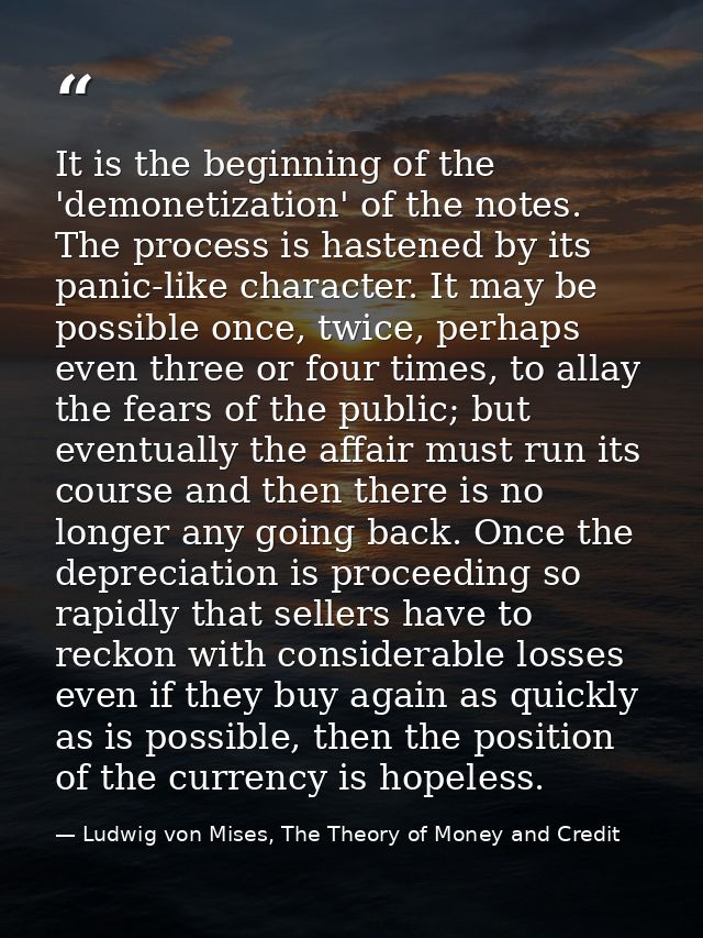 It is the beginning of the 'demonetization' of the notes. The process is hastened by its panic-like character. It may be — Ludwig von Mises, The Theory of Money and Credit