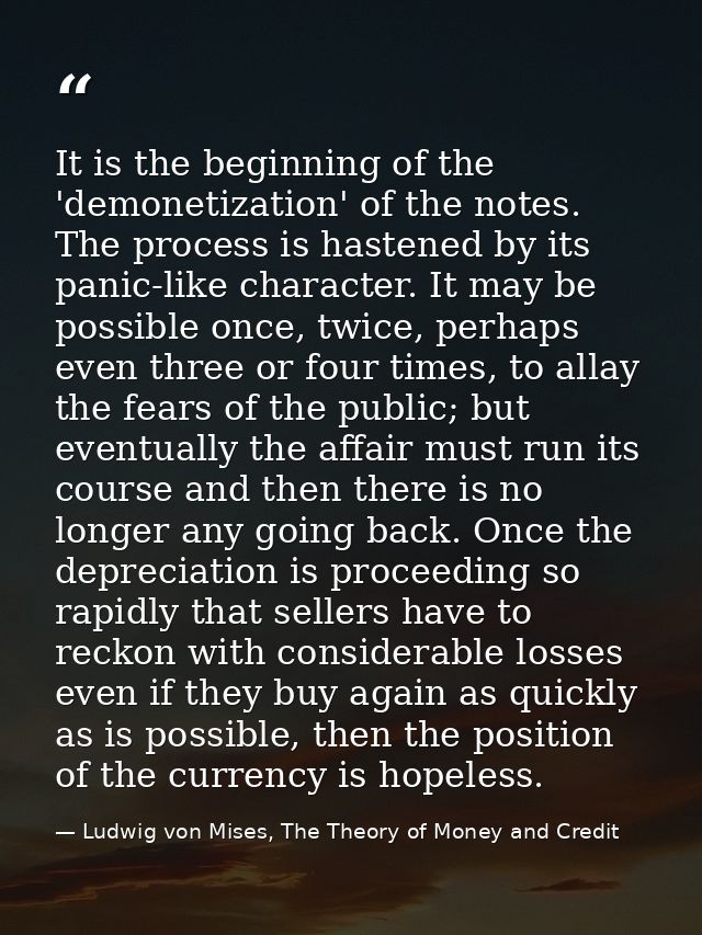 It is the beginning of the 'demonetization' of the notes. The process is hastened by its panic-like character. It may be — Ludwig von Mises, The Theory of Money and Credit