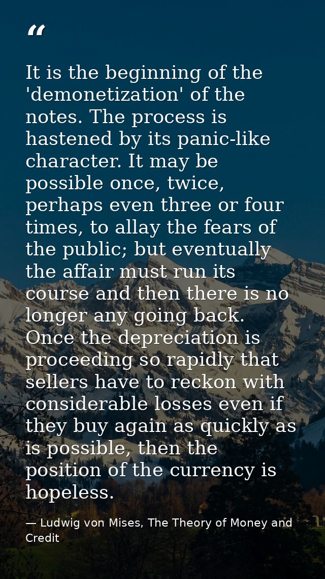 It is the beginning of the 'demonetization' of the notes. The process is hastened by its panic-like character. It may be — Ludwig von Mises, The Theory of Money and Credit