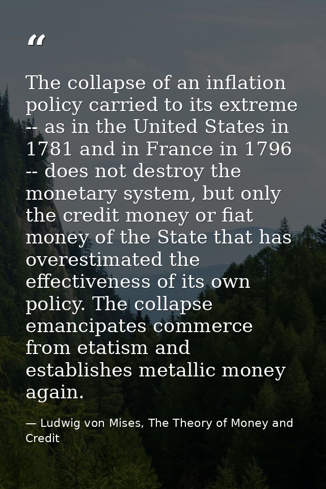 The collapse of an inflation policy carried to its extreme -- as in the United States in 1781 and in France in 1796 -- d — Ludwig von Mises, The Theory of Money and Credit