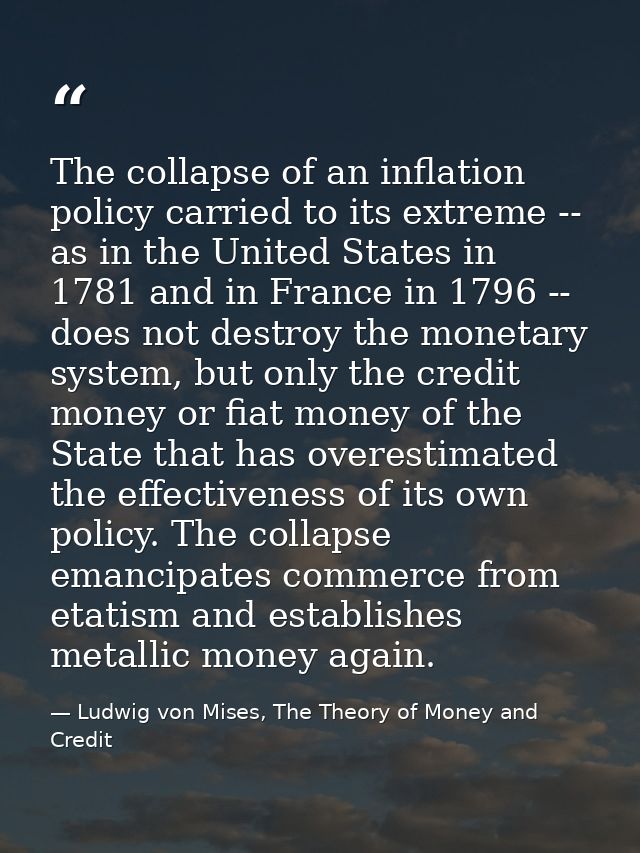 The collapse of an inflation policy carried to its extreme -- as in the United States in 1781 and in France in 1796 -- d — Ludwig von Mises, The Theory of Money and Credit