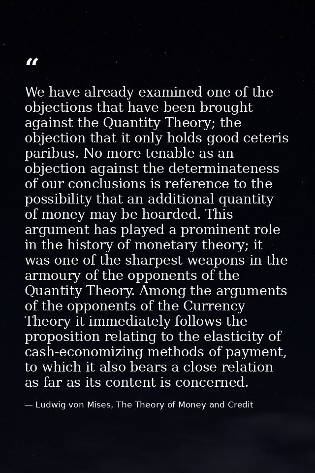 We have already examined one of the objections that have been brought against the Quantity Theory; the objection that it — Ludwig von Mises, The Theory of Money and Credit