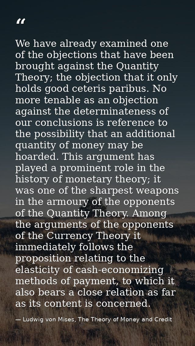We have already examined one of the objections that have been brought against the Quantity Theory; the objection that it — Ludwig von Mises, The Theory of Money and Credit