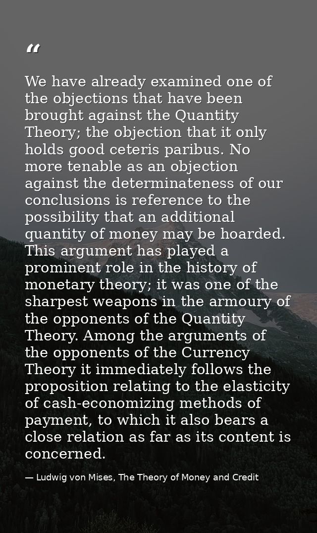 We have already examined one of the objections that have been brought against the Quantity Theory; the objection that it — Ludwig von Mises, The Theory of Money and Credit