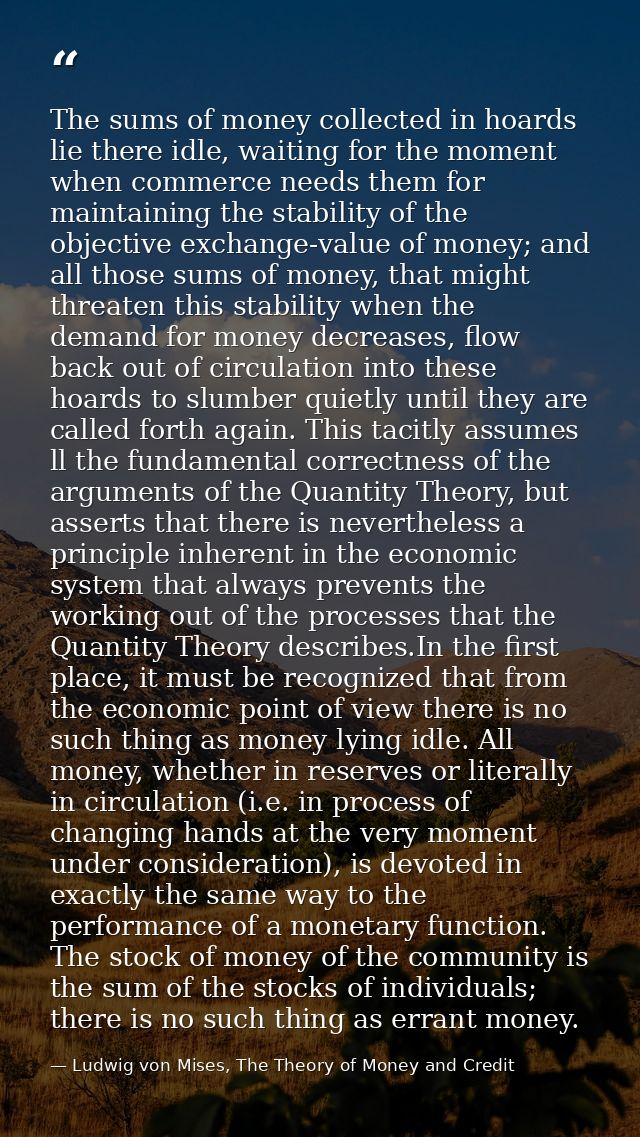 The sums of money collected in hoards lie there idle, waiting for the moment when commerce needs them for maintaining th — Ludwig von Mises, The Theory of Money and Credit