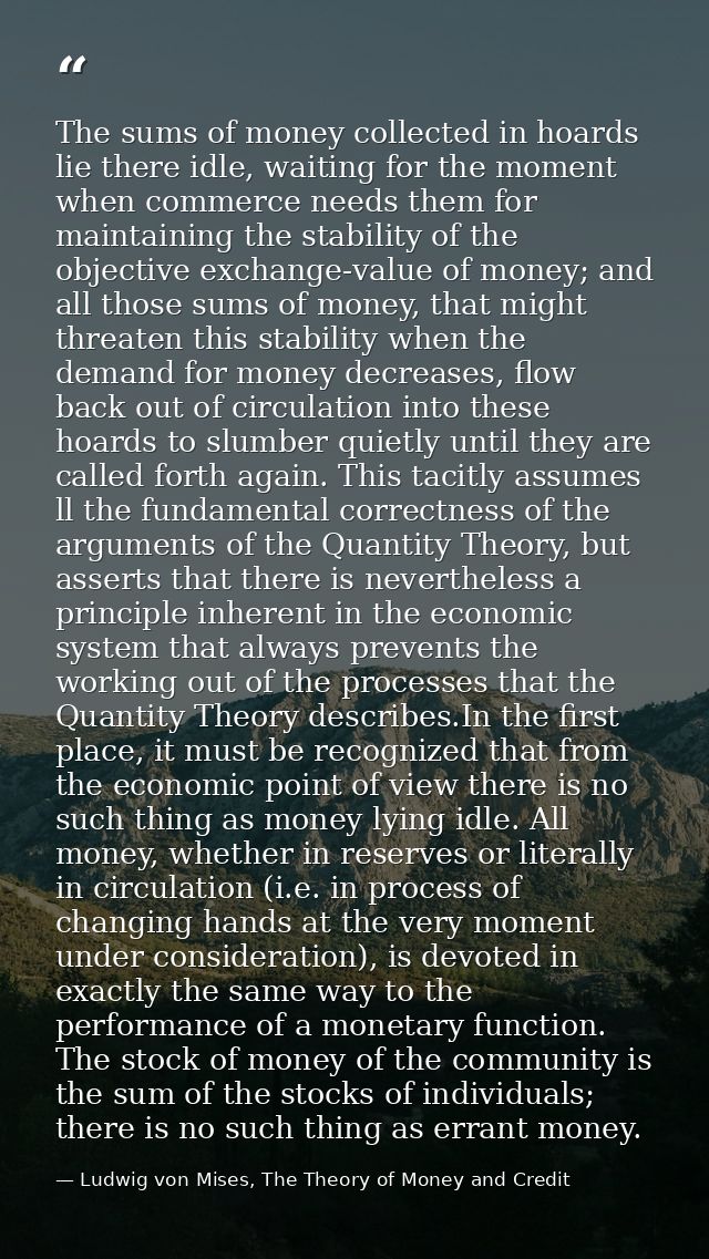 The sums of money collected in hoards lie there idle, waiting for the moment when commerce needs them for maintaining th — Ludwig von Mises, The Theory of Money and Credit