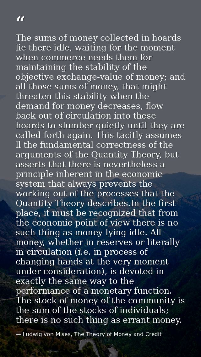 The sums of money collected in hoards lie there idle, waiting for the moment when commerce needs them for maintaining th — Ludwig von Mises, The Theory of Money and Credit