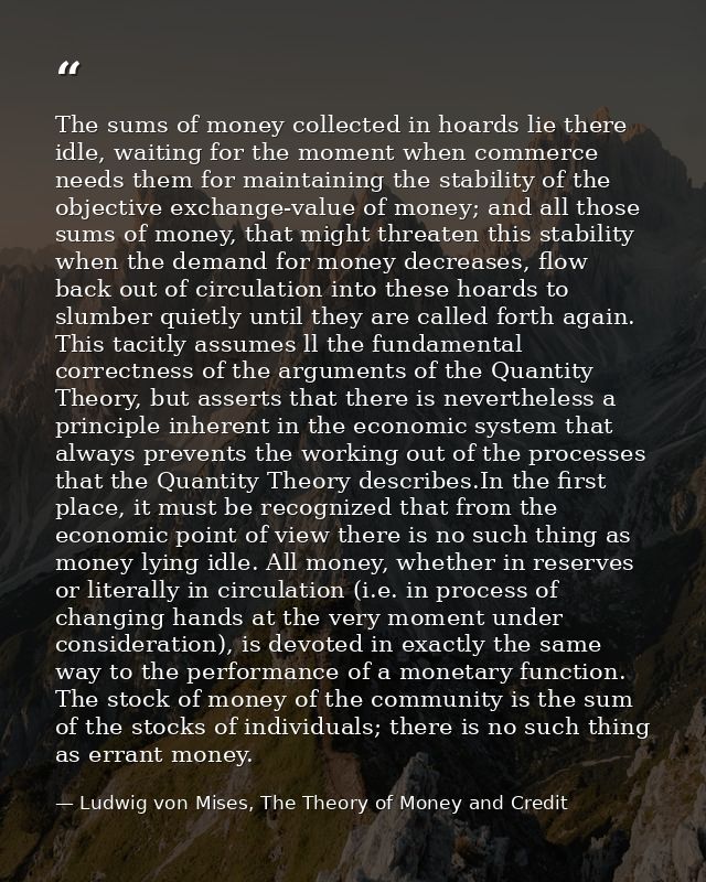 The sums of money collected in hoards lie there idle, waiting for the moment when commerce needs them for maintaining th — Ludwig von Mises, The Theory of Money and Credit