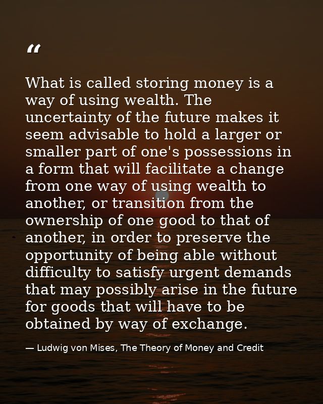 What is called storing money is a way of using wealth. The uncertainty of the future makes it seem advisable to hold a l — Ludwig von Mises, The Theory of Money and Credit