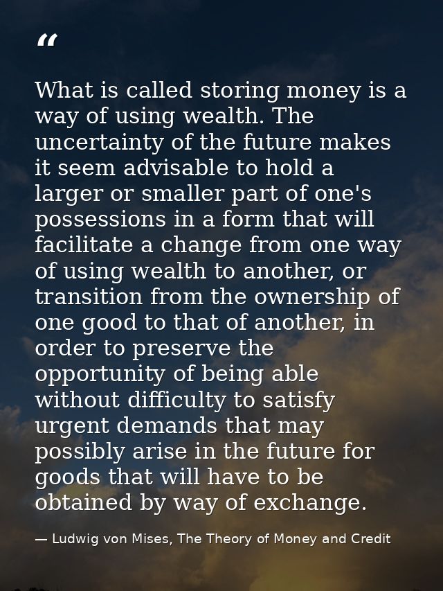 What is called storing money is a way of using wealth. The uncertainty of the future makes it seem advisable to hold a l — Ludwig von Mises, The Theory of Money and Credit