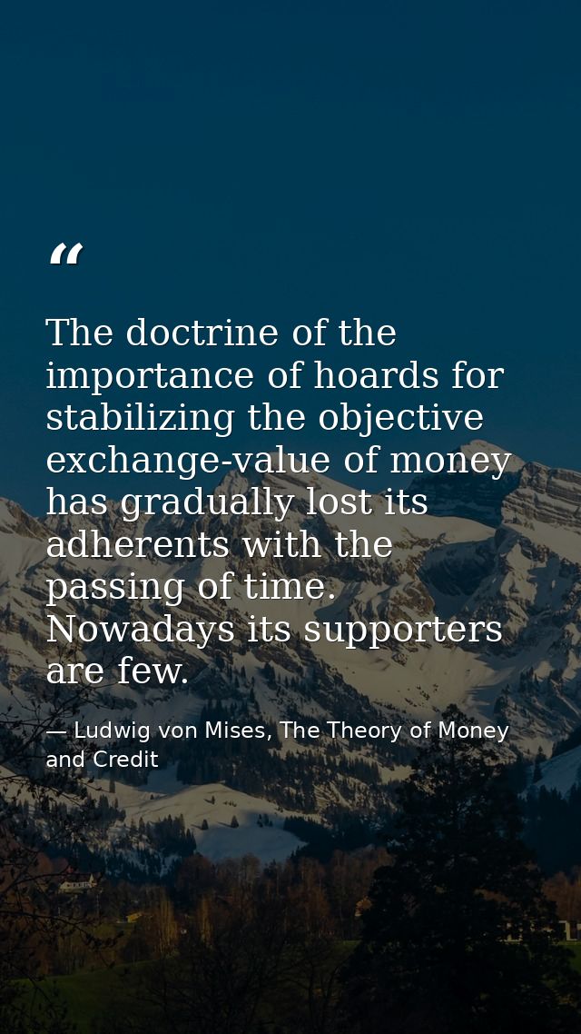 The doctrine of the importance of hoards for stabilizing the objective exchange-value of money has gradually lost its ad — Ludwig von Mises, The Theory of Money and Credit