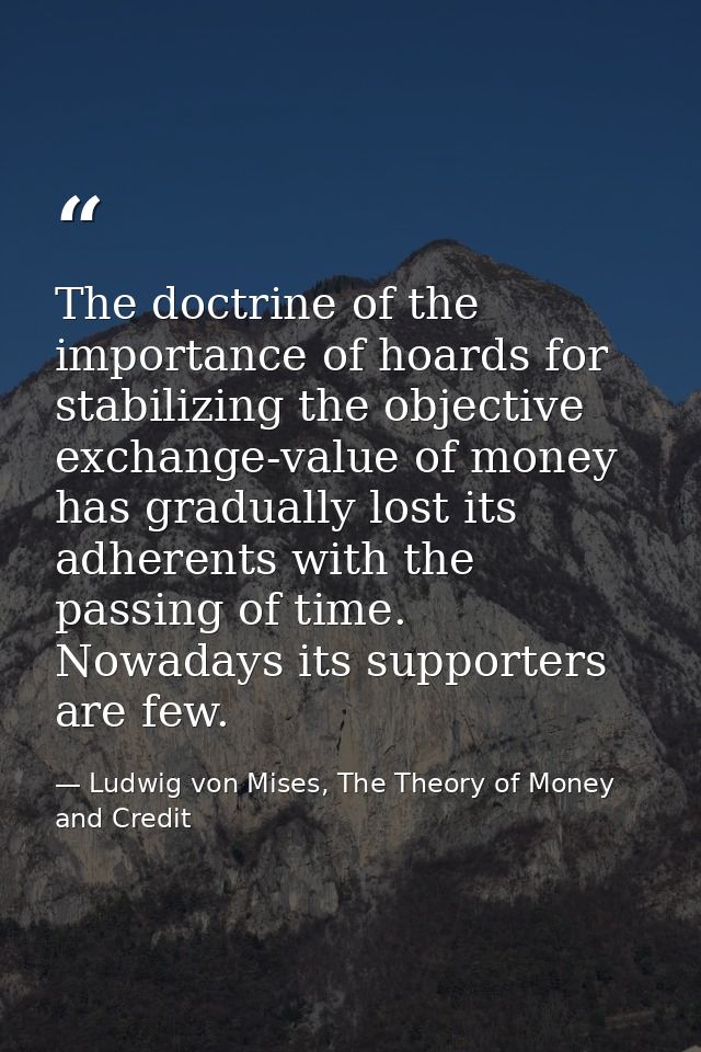 The doctrine of the importance of hoards for stabilizing the objective exchange-value of money has gradually lost its ad — Ludwig von Mises, The Theory of Money and Credit