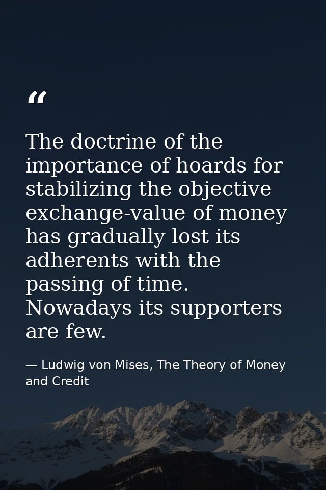 The doctrine of the importance of hoards for stabilizing the objective exchange-value of money has gradually lost its ad — Ludwig von Mises, The Theory of Money and Credit