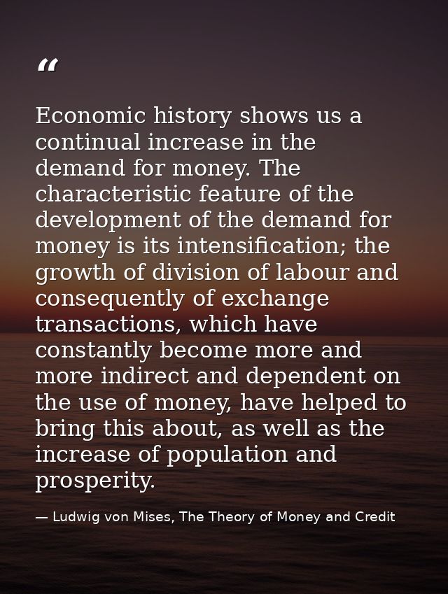 Economic history shows us a continual increase in the demand for money. The characteristic feature of the development of — Ludwig von Mises, The Theory of Money and Credit
