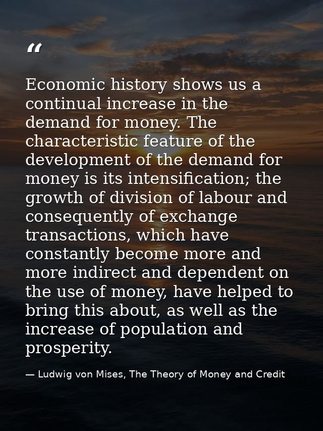 Economic history shows us a continual increase in the demand for money. The characteristic feature of the development of — Ludwig von Mises, The Theory of Money and Credit
