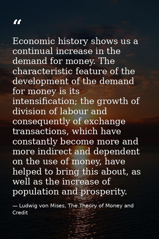 Economic history shows us a continual increase in the demand for money. The characteristic feature of the development of — Ludwig von Mises, The Theory of Money and Credit