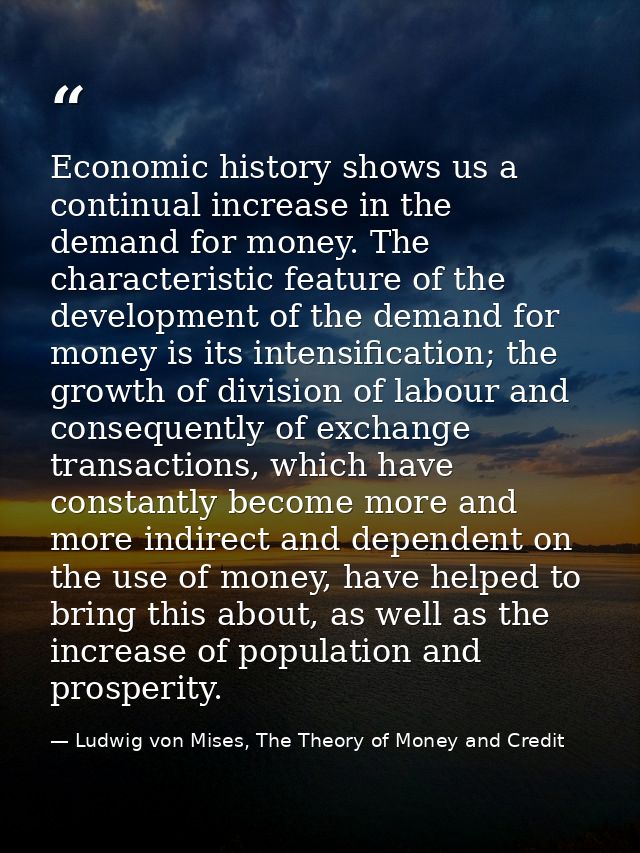 Economic history shows us a continual increase in the demand for money. The characteristic feature of the development of — Ludwig von Mises, The Theory of Money and Credit