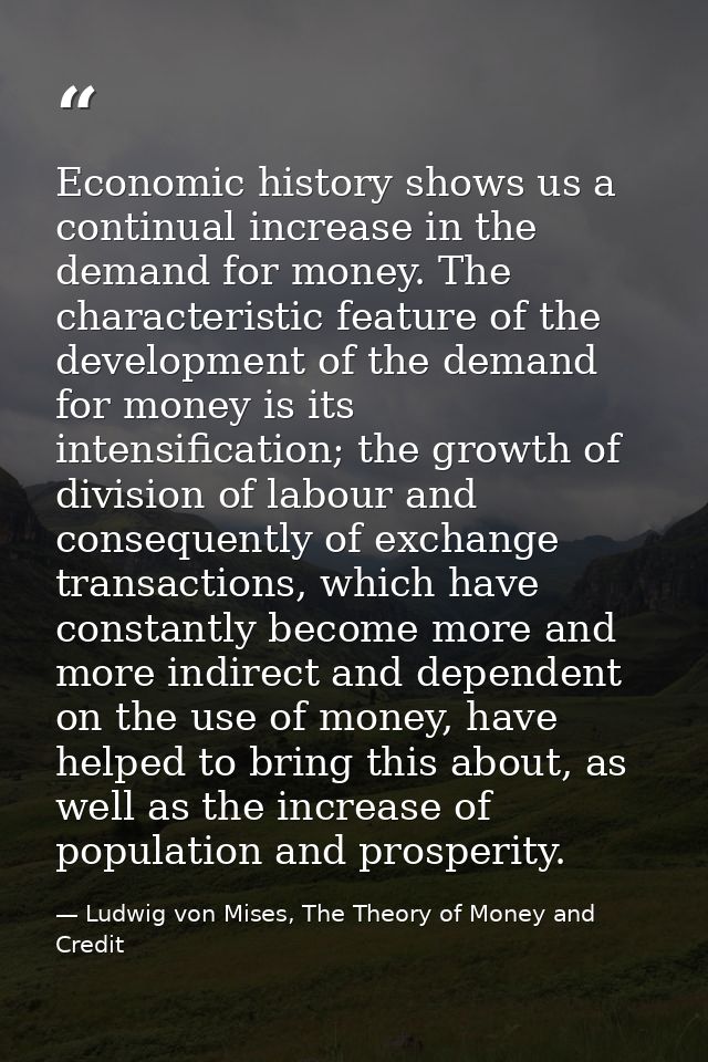 Economic history shows us a continual increase in the demand for money. The characteristic feature of the development of — Ludwig von Mises, The Theory of Money and Credit