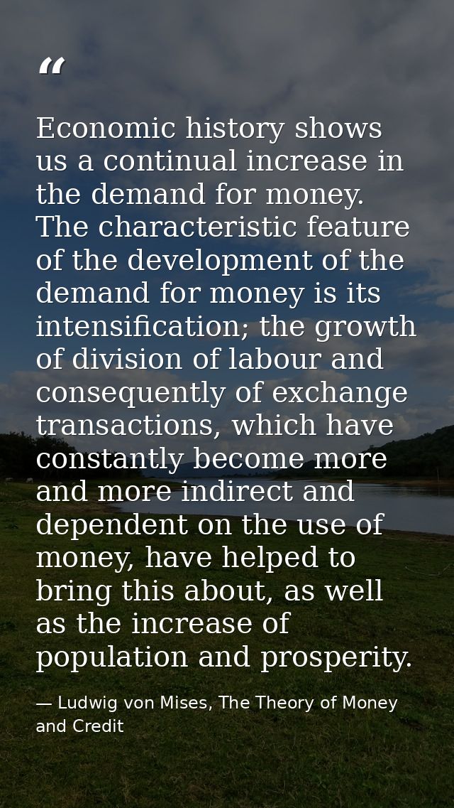 Economic history shows us a continual increase in the demand for money. The characteristic feature of the development of — Ludwig von Mises, The Theory of Money and Credit