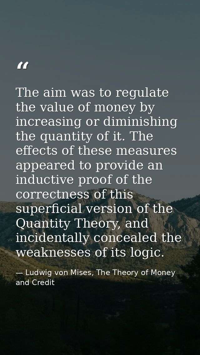 The aim was to regulate the value of money by increasing or diminishing the quantity of it. The effects of these measure — Ludwig von Mises, The Theory of Money and Credit