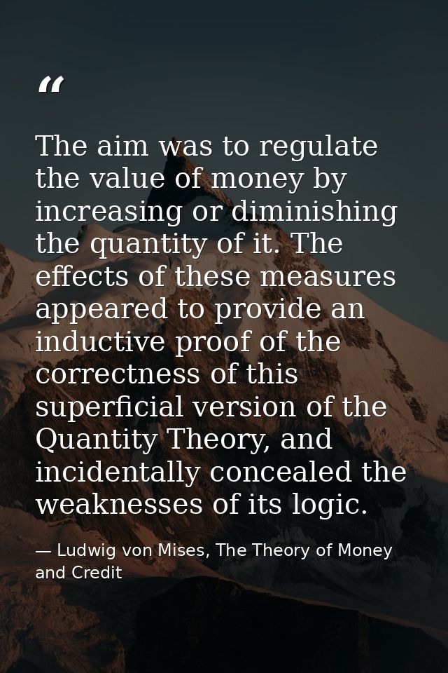 The aim was to regulate the value of money by increasing or diminishing the quantity of it. The effects of these measure — Ludwig von Mises, The Theory of Money and Credit