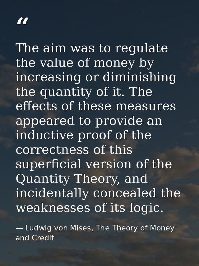 The aim was to regulate the value of money by increasing or diminishing the quantity of it. The effects of these measure — Ludwig von Mises, The Theory of Money and Credit