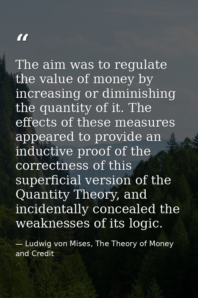 The aim was to regulate the value of money by increasing or diminishing the quantity of it. The effects of these measure — Ludwig von Mises, The Theory of Money and Credit