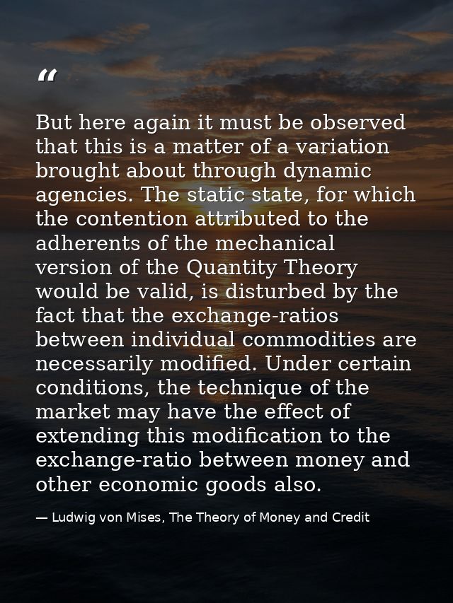 But here again it must be observed that this is a matter of a variation brought about through dynamic agencies. The stat — Ludwig von Mises, The Theory of Money and Credit
