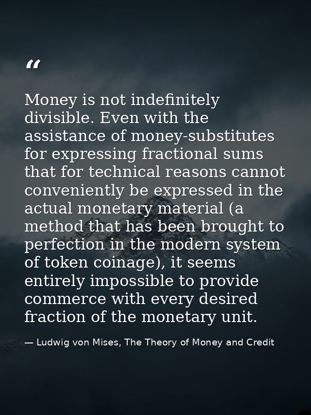 Money is not indefinitely divisible. Even with the assistance of money-substitutes for expressing fractional sums that f — Ludwig von Mises, The Theory of Money and Credit