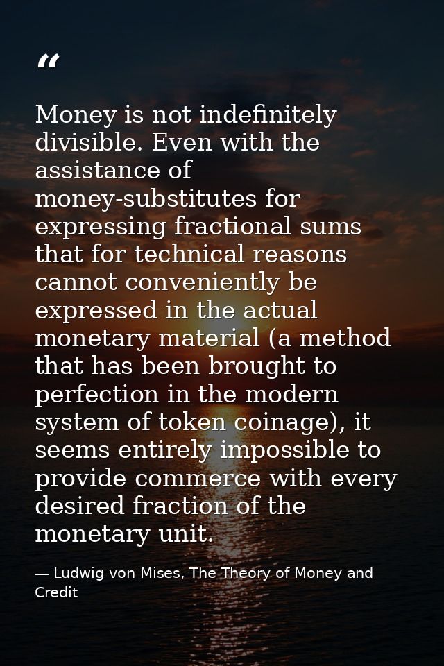 Money is not indefinitely divisible. Even with the assistance of money-substitutes for expressing fractional sums that f — Ludwig von Mises, The Theory of Money and Credit