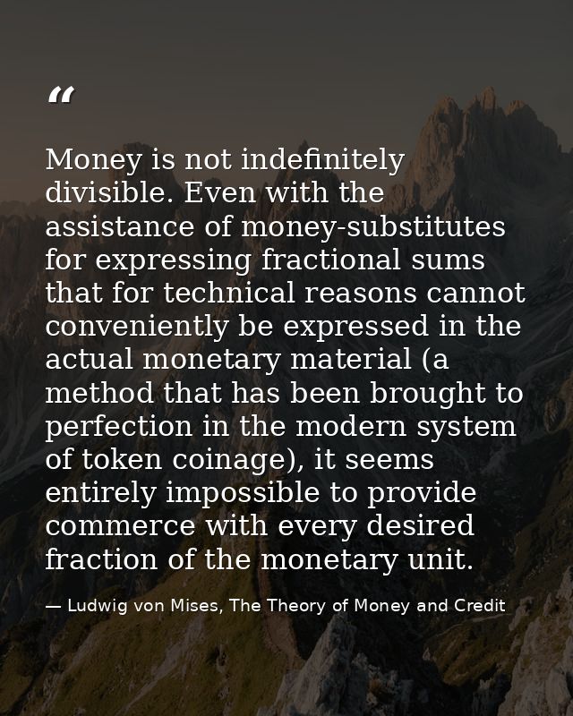 Money is not indefinitely divisible. Even with the assistance of money-substitutes for expressing fractional sums that f — Ludwig von Mises, The Theory of Money and Credit