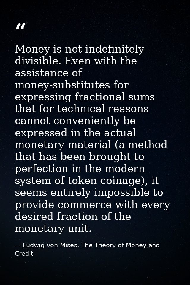 Money is not indefinitely divisible. Even with the assistance of money-substitutes for expressing fractional sums that f — Ludwig von Mises, The Theory of Money and Credit