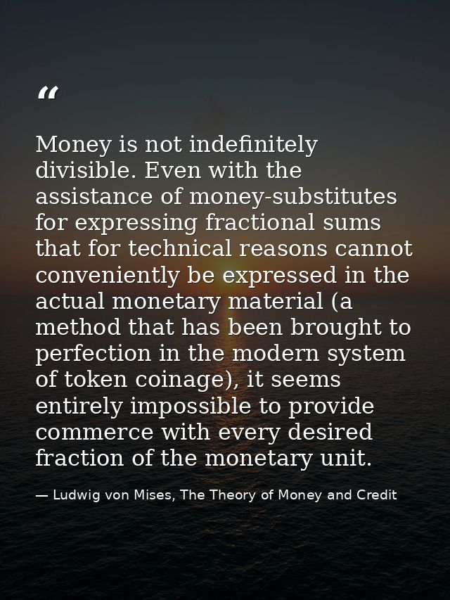 Money is not indefinitely divisible. Even with the assistance of money-substitutes for expressing fractional sums that f — Ludwig von Mises, The Theory of Money and Credit