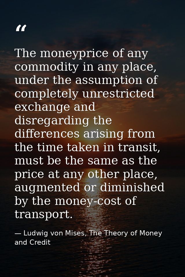 The moneyprice of any commodity in any place, under the assumption of completely unrestricted exchange and disregarding  — Ludwig von Mises, The Theory of Money and Credit