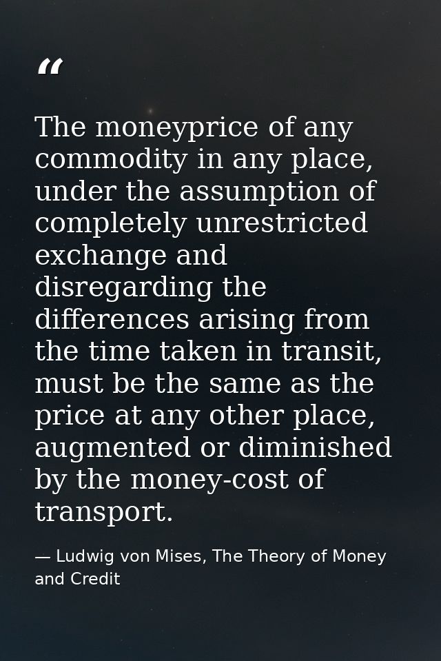 The moneyprice of any commodity in any place, under the assumption of completely unrestricted exchange and disregarding  — Ludwig von Mises, The Theory of Money and Credit