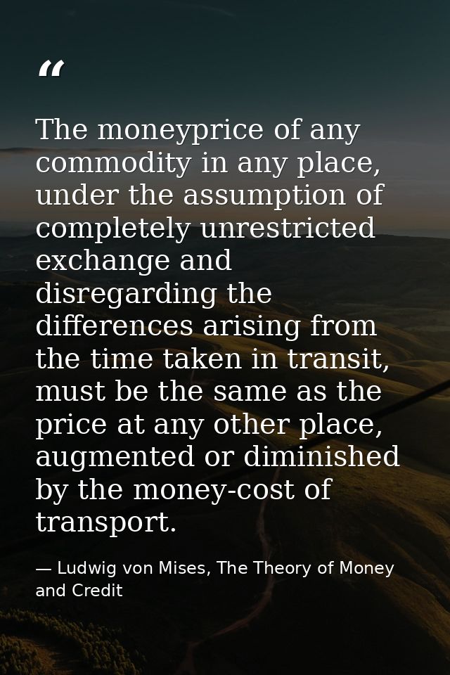 The moneyprice of any commodity in any place, under the assumption of completely unrestricted exchange and disregarding  — Ludwig von Mises, The Theory of Money and Credit