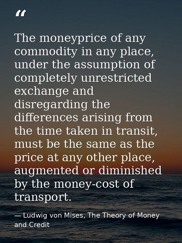 The moneyprice of any commodity in any place, under the assumption of completely unrestricted exchange and disregarding  — Ludwig von Mises, The Theory of Money and Credit