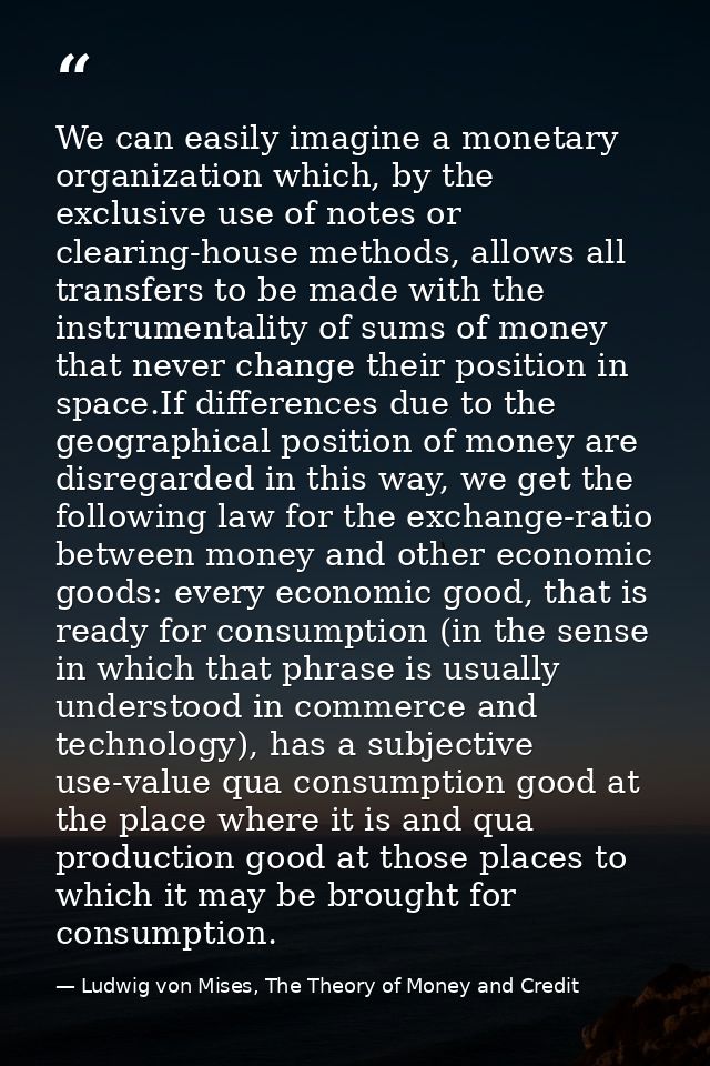 We can easily imagine a monetary organization which, by the exclusive use of notes or clearing-house methods, allows all — Ludwig von Mises, The Theory of Money and Credit
