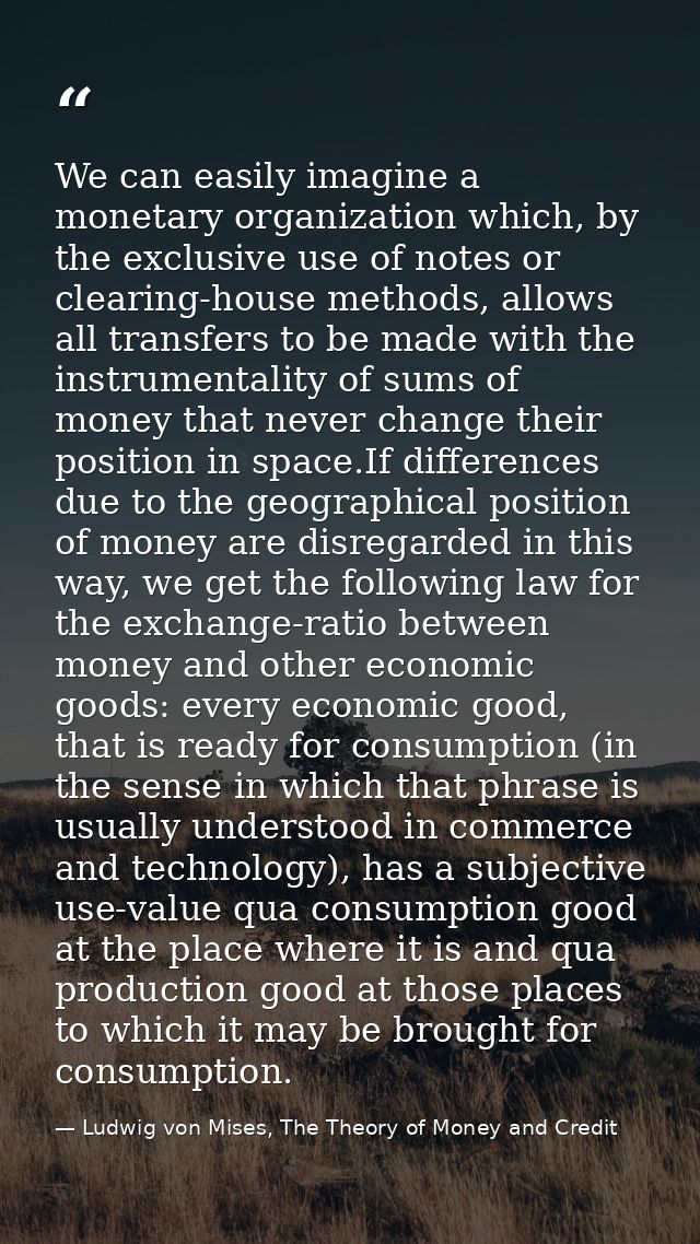 We can easily imagine a monetary organization which, by the exclusive use of notes or clearing-house methods, allows all — Ludwig von Mises, The Theory of Money and Credit