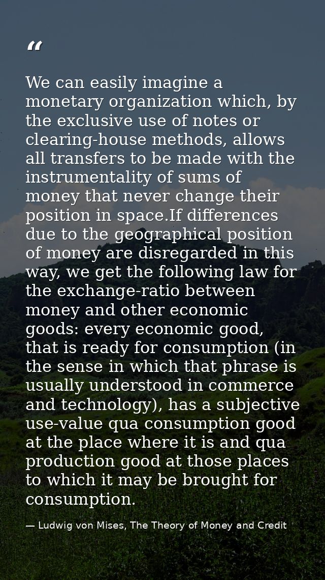 We can easily imagine a monetary organization which, by the exclusive use of notes or clearing-house methods, allows all — Ludwig von Mises, The Theory of Money and Credit